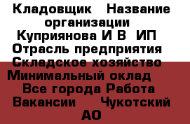 Кладовщик › Название организации ­ Куприянова И.В, ИП › Отрасль предприятия ­ Складское хозяйство › Минимальный оклад ­ 1 - Все города Работа » Вакансии   . Чукотский АО